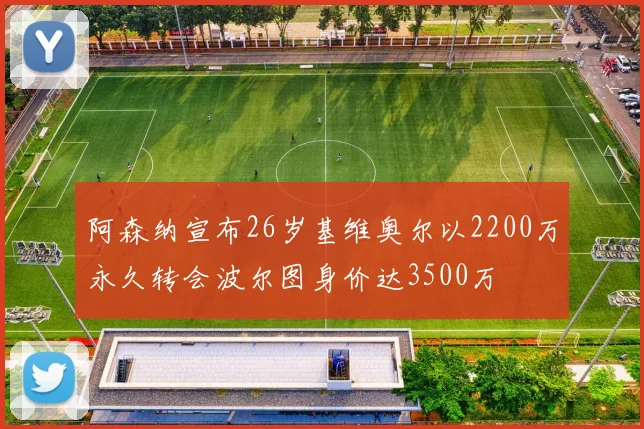 阿森纳宣布26岁基维奥尔以2200万永久转会波尔图身价达3500万