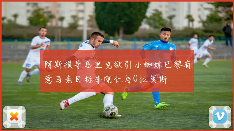 阿斯报导恩里克欲引小蜘蛛巴黎有意马竞目标李刚仁与G拉莫斯