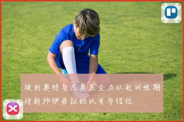 埃利奥特与尼奥尼全力以赴训练期待新帅伊劳拉的认可与信任