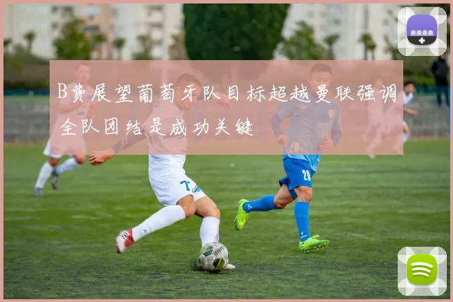 B费展望葡萄牙队目标超越曼联强调全队团结是成功关键