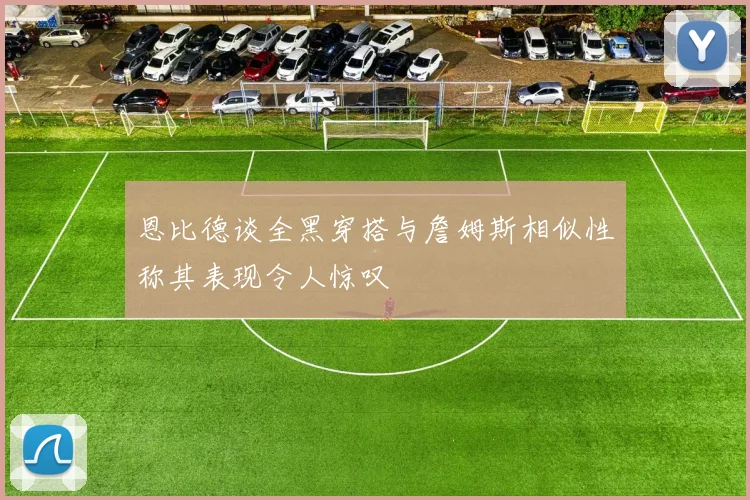 恩比德谈全黑穿搭与詹姆斯相似性称其表现令人惊叹