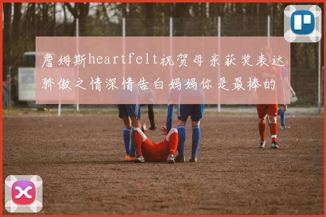 詹姆斯heartfelt祝贺母亲获奖表达骄傲之情深情告白妈妈你是最棒的我爱你