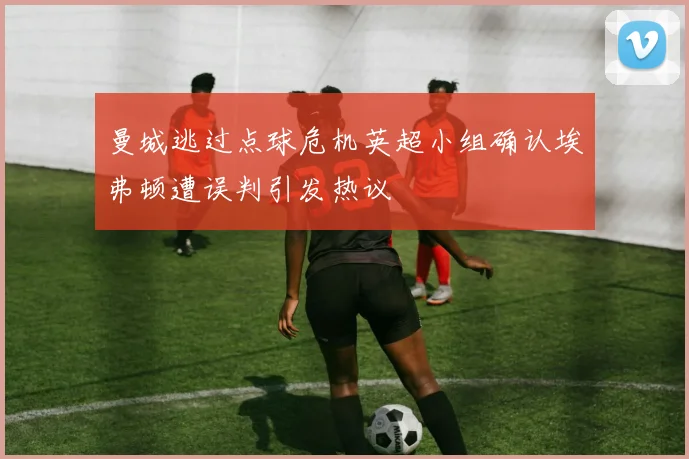 曼城逃过点球危机英超小组确认埃弗顿遭误判引发热议