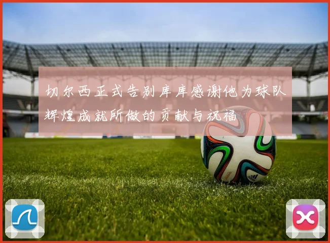 切尔西正式告别库库感谢他为球队辉煌成就所做的贡献与祝福