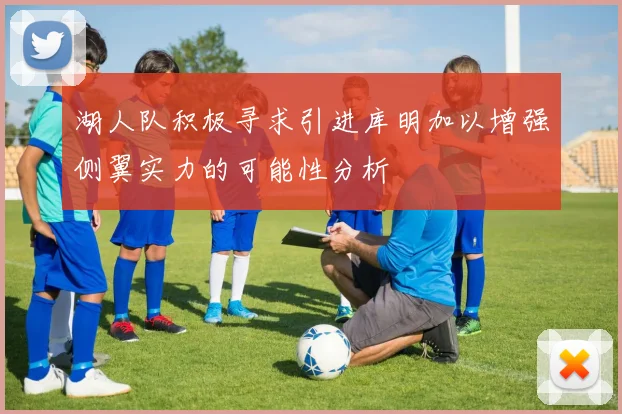 湖人队积极寻求引进库明加以增强侧翼实力的可能性分析