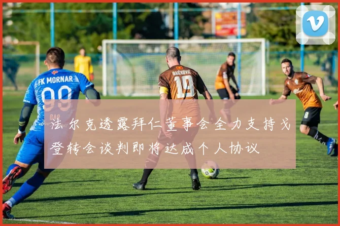 法尔克透露拜仁董事会全力支持戈登转会谈判即将达成个人协议