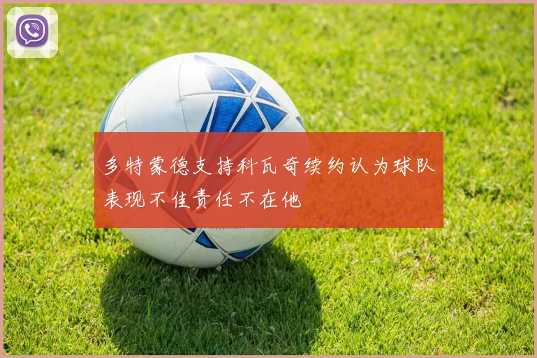 多特蒙德支持科瓦奇续约认为球队表现不佳责任不在他