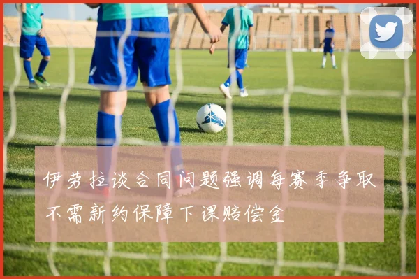 伊劳拉谈合同问题强调每赛季争取不需新约保障下课赔偿金