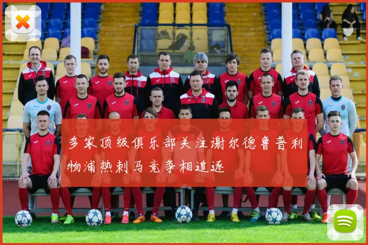 多家顶级俱乐部关注谢尔德鲁普利物浦热刺马竞争相追逐