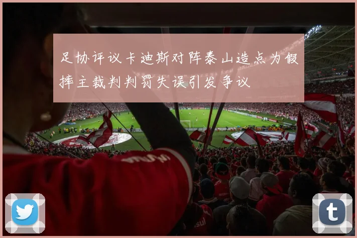 足协评议卡迪斯对阵泰山造点为假摔主裁判判罚失误引发争议