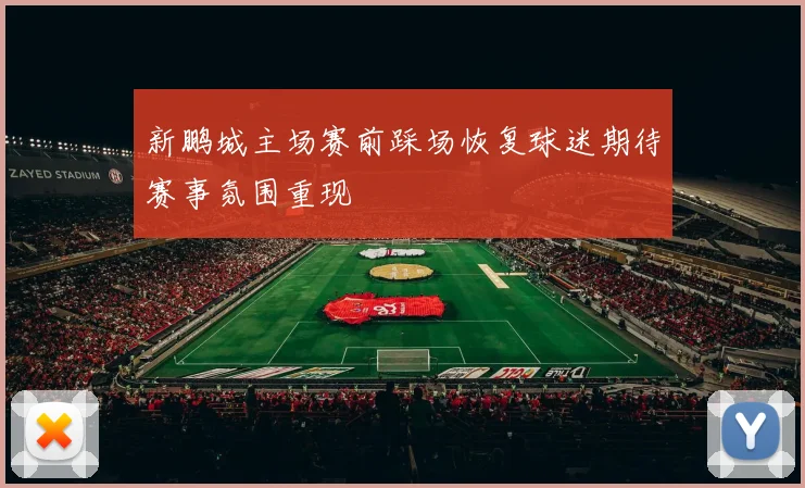 新鹏城主场赛前踩场恢复球迷期待赛事氛围重现