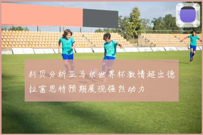 科贝分析亚马尔世界杯激情超出德拉富恩特预期展现强烈动力