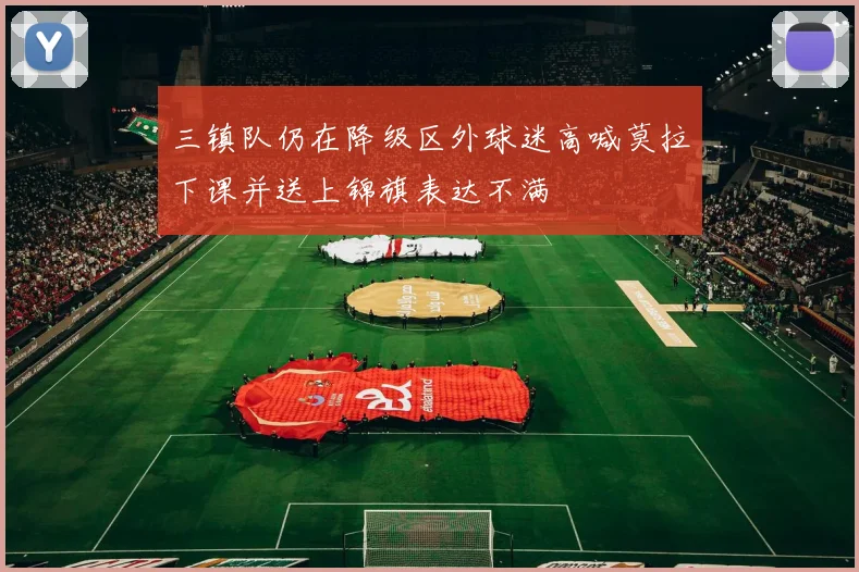 三镇队仍在降级区外球迷高喊莫拉下课并送上锦旗表达不满