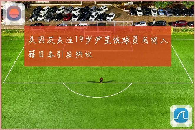 美因茨关注19岁尹星俊球员或将入籍日本引发热议