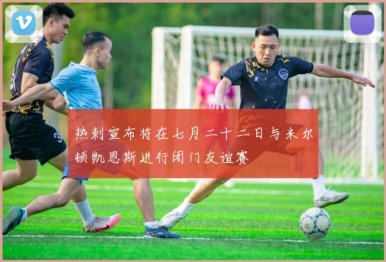 热刺宣布将在七月二十二日与米尔顿凯恩斯进行闭门友谊赛