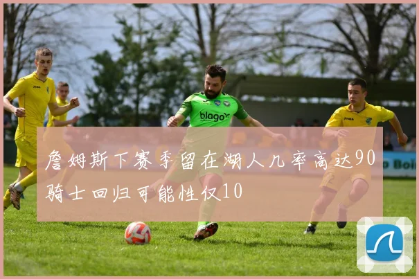 詹姆斯下赛季留在湖人几率高达90骑士回归可能性仅10