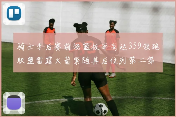 骑士季后赛前场篮板率高达359领跑联盟雷霆火箭紧随其后位列第二第三
