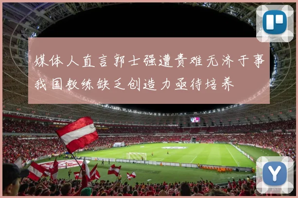媒体人直言郭士强遭责难无济于事我国教练缺乏创造力亟待培养