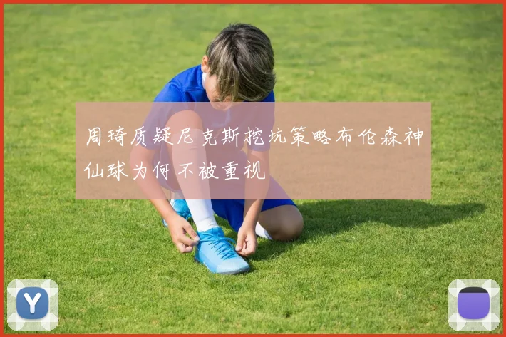 周琦质疑尼克斯挖坑策略布伦森神仙球为何不被重视