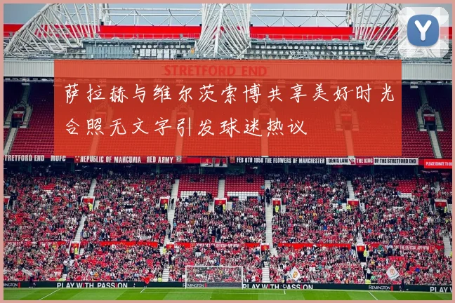萨拉赫与维尔茨索博共享美好时光合照无文字引发球迷热议
