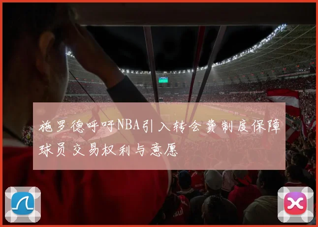 施罗德呼吁NBA引入转会费制度保障球员交易权利与意愿