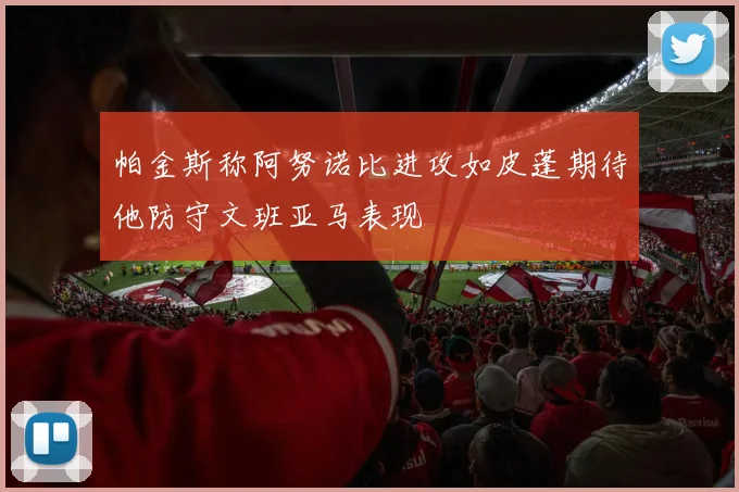 帕金斯称阿努诺比进攻如皮蓬期待他防守文班亚马表现