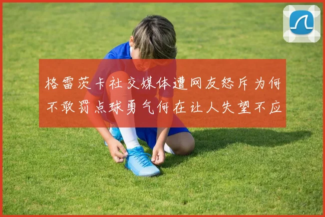 格雷茨卡社交媒体遭网友怒斥为何不敢罚点球勇气何在让人失望不应躲在塔后