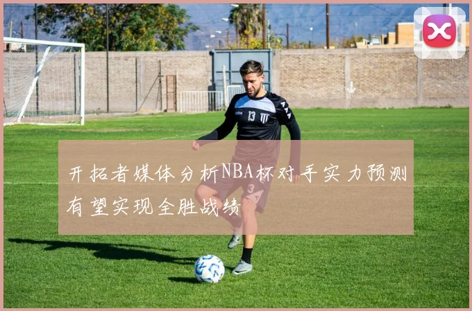 开拓者媒体分析NBA杯对手实力预测有望实现全胜战绩